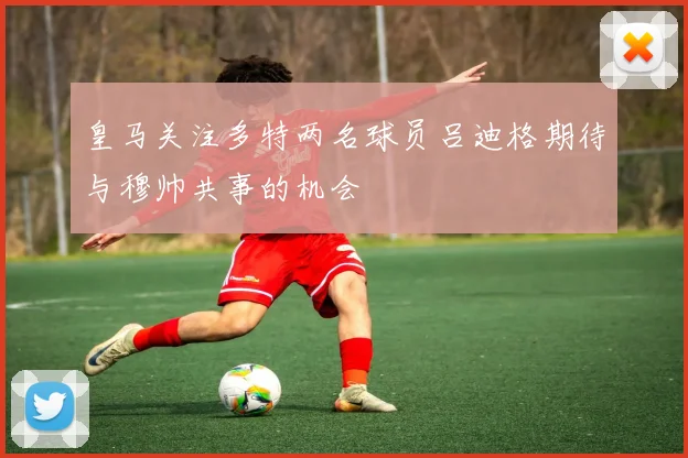 皇马关注多特两名球员吕迪格期待与穆帅共事的机会