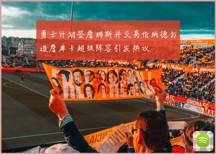 勇士计划签詹姆斯并交易伦纳德打造詹库卡超级阵容引发热议