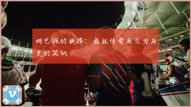 姆巴佩的抉择：成就传奇或沦为历史的笑柄