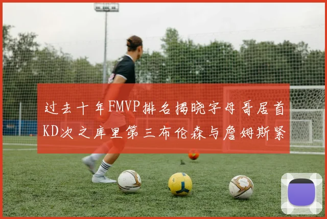 过去十年FMVP排名揭晓字母哥居首KD次之库里第三布伦森与詹姆斯紧随其后