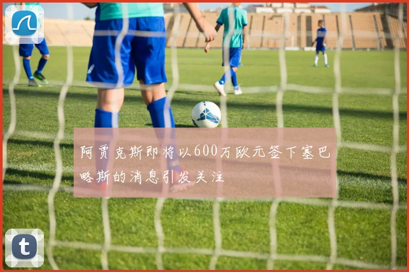 阿贾克斯即将以600万欧元签下塞巴略斯的消息引发关注