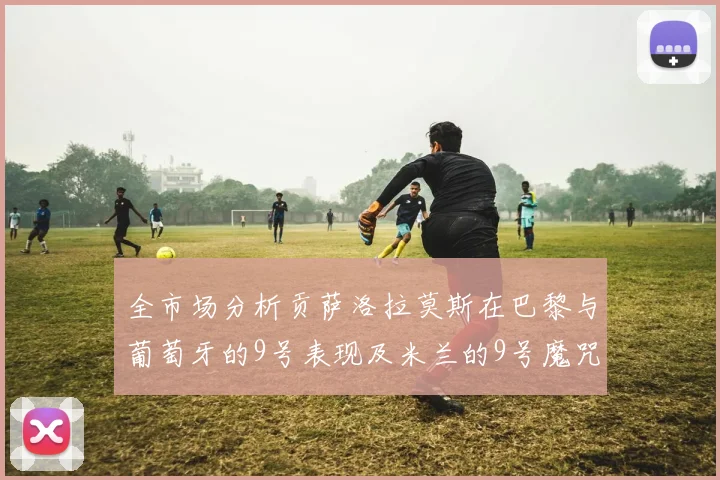 全市场分析贡萨洛拉莫斯在巴黎与葡萄牙的9号表现及米兰的9号魔咒影响
