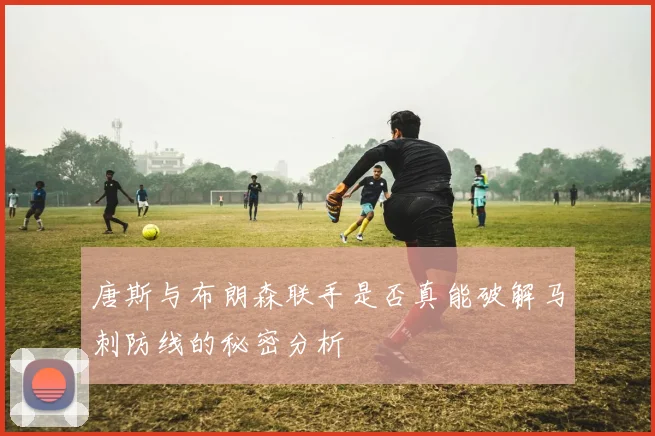 唐斯与布朗森联手是否真能破解马刺防线的秘密分析