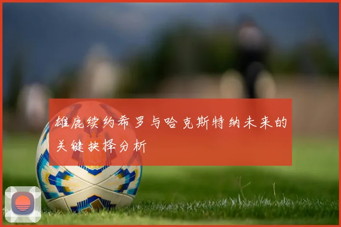 雄鹿续约希罗与哈克斯特纳未来的关键抉择分析