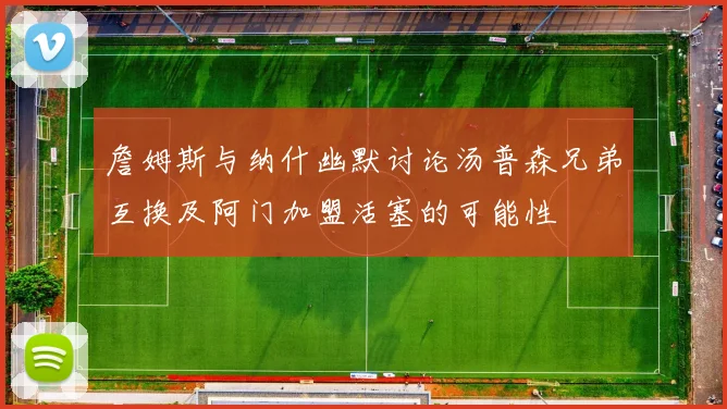 詹姆斯与纳什幽默讨论汤普森兄弟互换及阿门加盟活塞的可能性