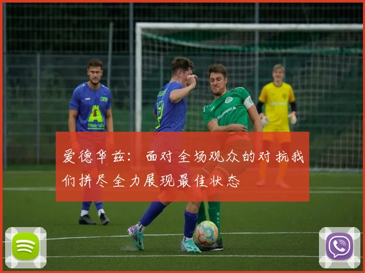 爱德华兹：面对全场观众的对抗我们拼尽全力展现最佳状态