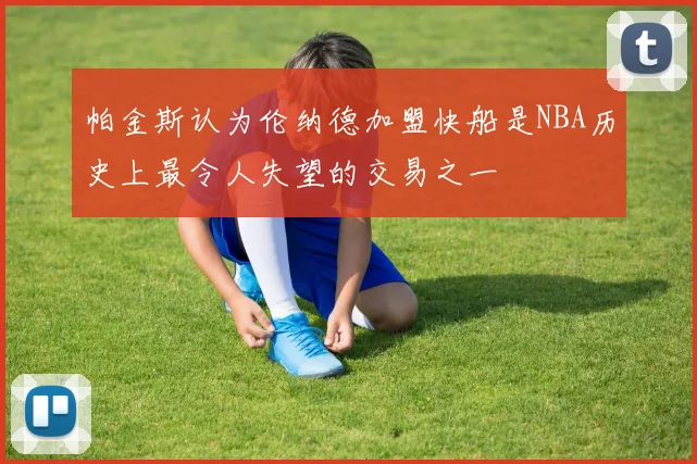 帕金斯认为伦纳德加盟快船是NBA历史上最令人失望的交易之一