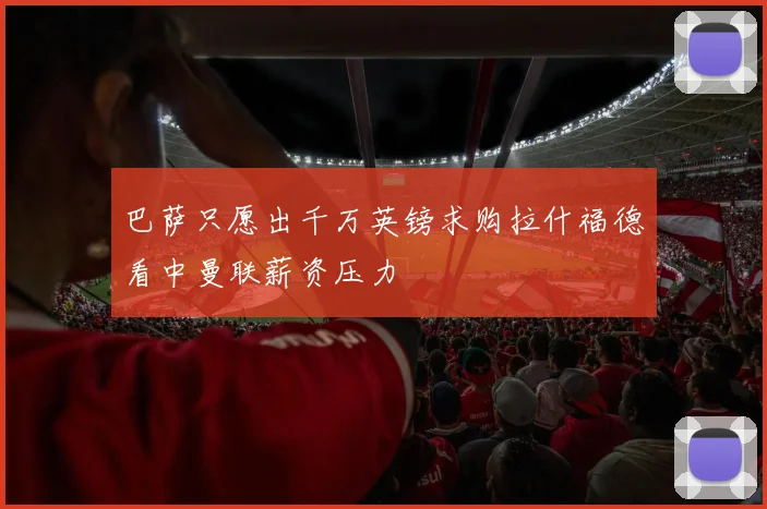 巴萨只愿出千万英镑求购拉什福德看中曼联薪资压力