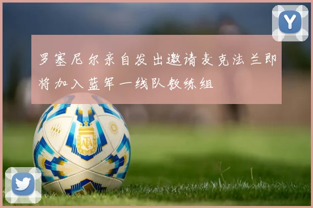 罗塞尼尔亲自发出邀请麦克法兰即将加入蓝军一线队教练组