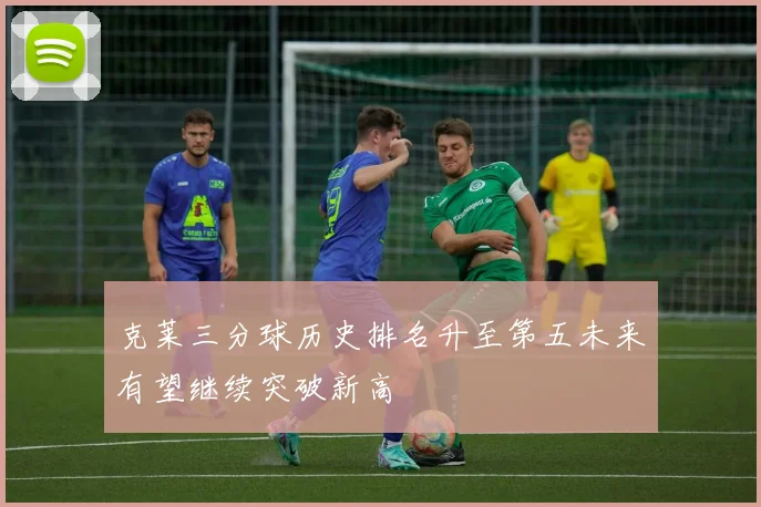 克莱三分球历史排名升至第五未来有望继续突破新高