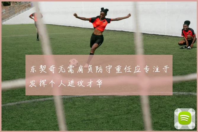 东契奇无需肩负防守重任应专注于发挥个人进攻才华