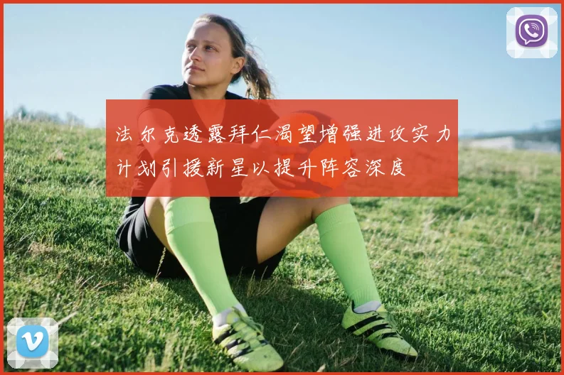 法尔克透露拜仁渴望增强进攻实力计划引援新星以提升阵容深度