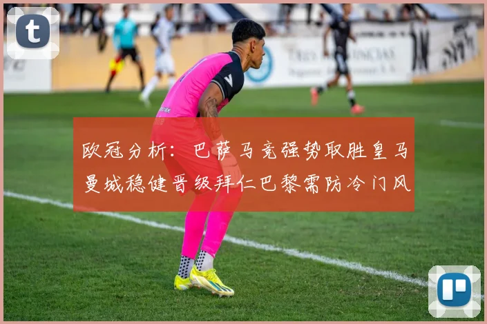 欧冠分析：巴萨马竞强势取胜皇马曼城稳健晋级拜仁巴黎需防冷门风险