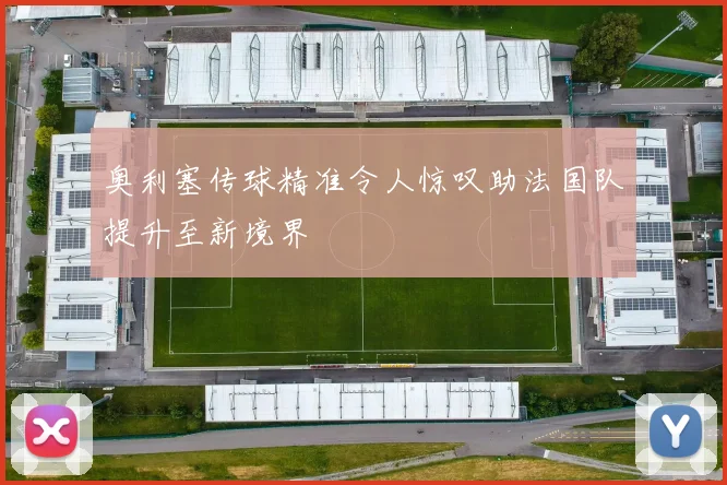 奥利塞传球精准令人惊叹助法国队提升至新境界