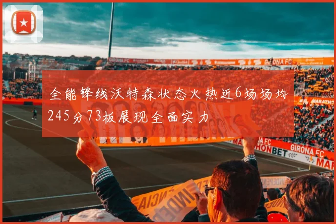 全能锋线沃特森状态火热近6场场均245分73板展现全面实力