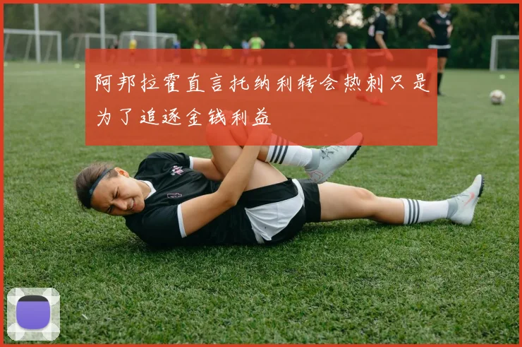 阿邦拉霍直言托纳利转会热刺只是为了追逐金钱利益