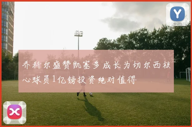 乔科尔盛赞凯塞多成长为切尔西核心球员1亿镑投资绝对值得