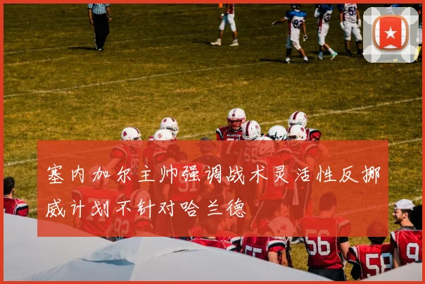 塞内加尔主帅强调战术灵活性反挪威计划不针对哈兰德