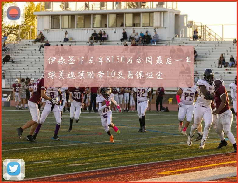 伊森签下五年8150万合同最后一年球员选项附带10交易保证金